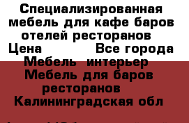 Специализированная мебель для кафе,баров,отелей,ресторанов › Цена ­ 5 000 - Все города Мебель, интерьер » Мебель для баров, ресторанов   . Калининградская обл.